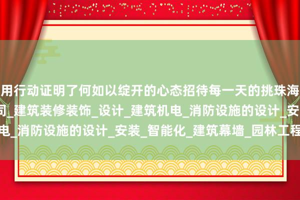 用行动证明了何如以绽开的心态招待每一天的挑珠海力威装饰工程有限公司_建筑装修装饰_设计_建筑机电_消防设施的设计_安装_智能化_建筑幕墙_园林工程战