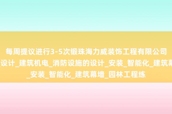 每周提议进行3-5次锻珠海力威装饰工程有限公司_建筑装修装饰_设计_建筑机电_消防设施的设计_安装_智能化_建筑幕墙_园林工程练